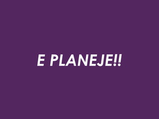 E PLANEJE!!
 