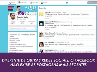 DIFERENTE DE OUTRAS REDES SOCIAIS, O FACEBOOK
NÃO EXIBE AS POSTAGENS MAIS RECENTES
 