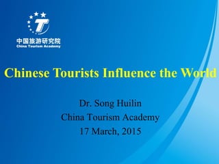 Dr. Song Huilin
China Tourism Academy
17 March, 2015
Chinese Tourists Influence the World
 