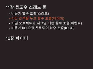 11장 윈도우 스레드 풀
 - 비동기 함수 호출(스레드)
 - 시간 간격을 두고 함수 호출(타이머)
 - 커널 오브젝트가 시그널 되면 함수 호출(이벤트)
 - 비동기 I/O 요청 완료되면 함수 호출(IOCP)


12장 파이버
 