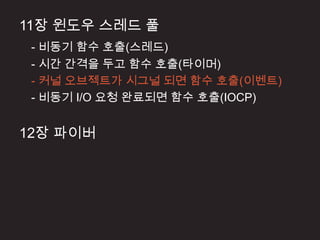 11장 윈도우 스레드 풀
 - 비동기 함수 호출(스레드)
 - 시간 간격을 두고 함수 호출(타이머)
 - 커널 오브젝트가 시그널 되면 함수 호출(이벤트)
 - 비동기 I/O 요청 완료되면 함수 호출(IOCP)


12장 파이버
 