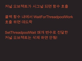커널 오브젝트가 시그널 되면 함수 호출

콜백 함수 내에서 WaitForThreadpoolWork
호출 하면 데드락

SetThreadpoolWait 매개 변수로 전달한
커널 오브젝트는 삭제 하면 안됨!
 