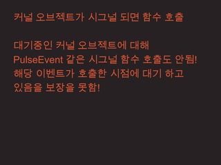 커널 오브젝트가 시그널 되면 함수 호출

대기중인 커널 오브젝트에 대해
PulseEvent 같은 시그널 함수 호출도 안됨!
해당 이벤트가 호출한 시점에 대기 하고
있음을 보장을 못함!
 