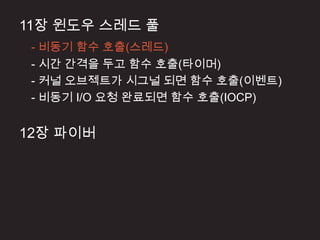 11장 윈도우 스레드 풀
 - 비동기 함수 호출(스레드)
 - 시간 간격을 두고 함수 호출(타이머)
 - 커널 오브젝트가 시그널 되면 함수 호출(이벤트)
 - 비동기 I/O 요청 완료되면 함수 호출(IOCP)


12장 파이버
 