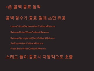 +@ 콜백 종료 동작

콜백 함수가 종료 될때 쓰면 유용
 LeaveCriticalSectionWhenCallbackReturns

 ReleaseMutexWhenCallbackReturns

 ReleaseSemaphoreWhenCallbackReturns

 SetEventWhenCallbackReturns

 FreeLibraryWhenCallbackReturns


스레드 풀이 종료시 자동적으로 호출
 