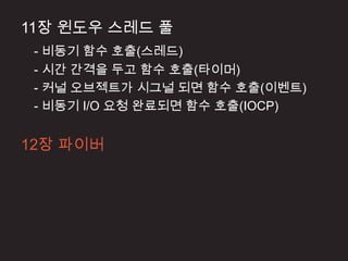 11장 윈도우 스레드 풀
 - 비동기 함수 호출(스레드)
 - 시간 간격을 두고 함수 호출(타이머)
 - 커널 오브젝트가 시그널 되면 함수 호출(이벤트)
 - 비동기 I/O 요청 완료되면 함수 호출(IOCP)


12장 파이버
 