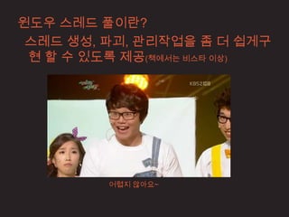 윈도우 스레드 풀이란?
 스레드 생성, 파괴, 관리작업을 좀 더 쉽게구
 현 할 수 있도록 제공(책에서는 비스타 이상)




         어렵지 않아요~
 