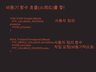 비동기 함수 호출(스레드)를 뙇!

 VOID NTAPI SimpleCallback(
    PTP_CALLBACK_INSTANCE     사용자 정의
 pInstance,
    PVOID pvContext
 );


 BOOL TrySubmitThreadpoolCallback(
    PTP_SIMPLE_CALLBACK pfnCallback,사용자 정의 함수

                                    작업 요청(비동기적으로)
    PVOID pvContext,
    PTP_CALLBACK_ENVIRON pcbe
 );
 