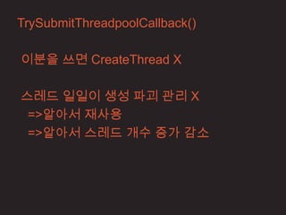 TrySubmitThreadpoolCallback()

이분을 쓰면 CreateThread X

스레드 일일이 생성 파괴 관리 X
 =>알아서 재사용
 =>알아서 스레드 개수 증가 감소
 