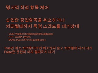 명시적 작업 항목 제어

삽입한 장업항목을 취소하거나
처리될때까지 특정 스레드를 대기상태
 VOID WaitForThreadpoolWorkCallbacks(
 PTP_WORK pWork,
 BOOL bCancelPendingCallbacks);


True면 취소,처리중이라면 취소하지 않고 처리될때 까지 대기
False면 완전히 처리 될떄까지 대기
 
