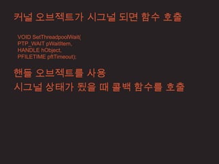 커널 오브젝트가 시그널 되면 함수 호출
VOID SetThreadpoolWait(
PTP_WAIT pWaitItem,
HANDLE hObject,
PFILETIME pftTimeout);


핸들 오브젝트를 사용
시그널 상태가 됬을 때 콜백 함수를 호출
 