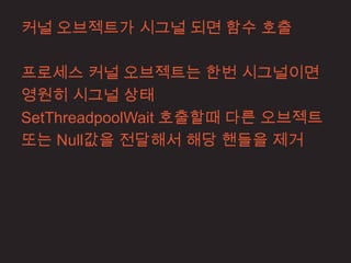 커널 오브젝트가 시그널 되면 함수 호출

프로세스 커널 오브젝트는 한번 시그널이면
영원히 시그널 상태
SetThreadpoolWait 호출할때 다른 오브젝트
또는 Null값을 전달해서 해당 핸들을 제거
 
