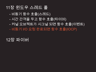 11장 윈도우 스레드 풀
 - 비동기 함수 호출(스레드)
 - 시간 간격을 두고 함수 호출(타이머)
 - 커널 오브젝트가 시그널 되면 함수 호출(이벤트)
 - 비동기 I/O 요청 완료되면 함수 호출(IOCP)


12장 파이버
 