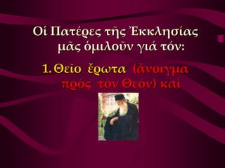 Οἱ Πατέρες τῆς Ἐκκλησίας
    μᾶς ὁμιλοῦν γιά τόν:
 1. Θεῖο ἔρωτα (ἄνοιγμα
     πρός τόν Θεόν) καί
 