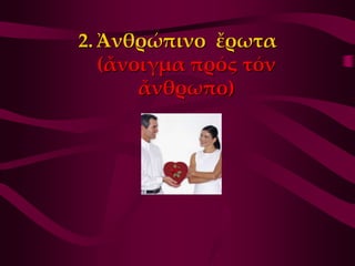 2. Ἀνθρώπινο ἔρωτα
   (ἄνοιγμα πρός τόν
       ἄνθρωπο)
 