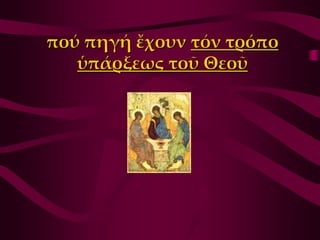 πού πηγή ἔχουν τόν τρόπο
   ὑπάρξεως τοῦ Θεοῦ
 