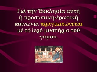 Γιά τήν Ἐκκλησία αὐτή
  ἡ προσωπική-ἐρωτική
κοινωνία πραγματώνεται
 μέ τό ἱερό μυστήριο τοῦ
          γάμου.
 