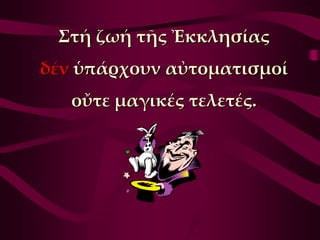 ΢τή ζωή τῆς Ἐκκλησίας
δέν ὑπάρχουν αὐτοματισμοί
   οὔτε μαγικές τελετές.
 