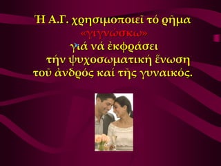 Ἡ Α.Γ. χρησιμοποιεῖ τό ρῆμα
        «γιγνώσκω»
      γιά νά ἐκφράσει
  τήν ψυχοσωματική ἕνωση
τοῦ ἀνδρός καί τῆς γυναικός.
 