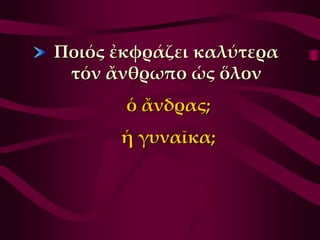 Ποιός ἐκφράζει καλύτερα
 τόν ἄνθρωπο ὡς ὅλον
       ὁ ἄνδρας;
      ἡ γυναῖκα;
 