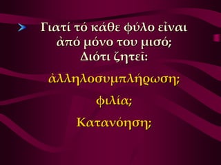 Γιατί τό κάθε φύλο εἶναι
   ἀπό μόνο του μισό;
       Διότι ζητεῖ:
 ἀλληλοσυμπλήρωση;
         φιλία;
     Κατανόηση;
 