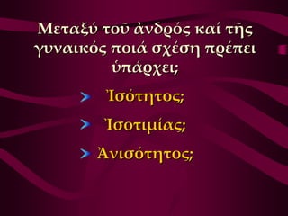 Μεταξύ τοῦ ἀνδρός καί τῆς
γυναικός ποιά σχέση πρέπει
         ὑπάρχει;
        Ἰσότητος;
        Ἰσοτιμίας;
       Ἀνισότητος;
 
