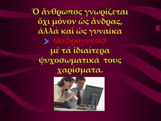 Ὁ ἄνθρωπος γνωρίζεται
 ὄχι μόνον ὡς ἄνδρας,
 ἀλλά καί ὡς γυναίκα
     (ἀνδρόγυνος)
    μέ τά ἰδιαίτερα
 ψυχοσωματικά τους
      χαρίσματα.
 