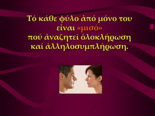 Σό κάθε φύλο ἀπό μόνο του
       εἶναι «μισό»
πού ἀναζητεῖ ὁλοκλήρωση
 καί ἀλληλοσυμπλήρωση.
 