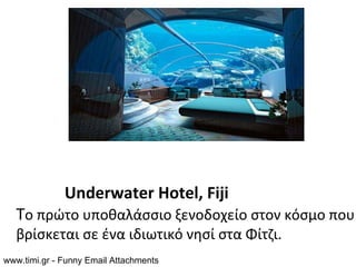 Underwater Hotel, Fiji
   Το πρώτο υποθαλάσσιο ξενοδοχείο στον κόσμο που
   βρίσκεται σε ένα ιδιωτικό νησί στα Φίτζι.
www.timi.gr - Funny Email Attachments
 