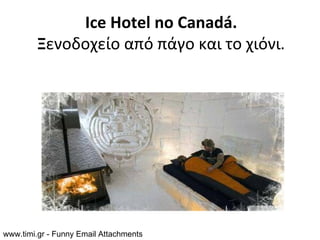 Ice Hotel no Canadá.
         Ξενοδοχείο από πάγο και το χιόνι.




www.timi.gr - Funny Email Attachments
 