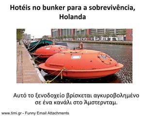 Hotéis no bunker para a sobrevivência,
                  Holanda




      Αυτό το ξενοδοχείο βρίσκεται αγκυροβολημένο
              σε ένα κανάλι στο Άμστερνταμ.
www.timi.gr - Funny Email Attachments
 