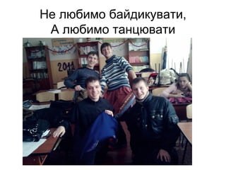 Не любимо байдикувати,
 А любимо танцювати
 