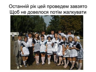 Останній рік цей проведем завзято
Щоб не довелося потім жалкувати
 