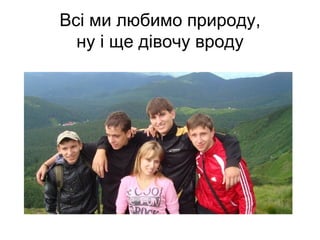Всі ми любимо природу,
  ну і ще дівочу вроду
 