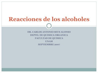 Reacciones de los alcoholes

      DR. CARLOS ANTONIO RIUS ALONSO
        DEPTO. DE QUIMICA ORGANICA
            FACULTAD DE QUIMICA
                   UNAM
              SEPTIEMBRE 2007
 