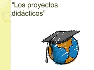 “Los proyectos
didácticos”
 