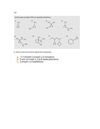 11º




2. Hacer la estructura de los siguientes compuestos

      a. 7,7-dimetil-3-propil-1,5-nonadiino
      b. 5-etil-10-metil-1,3,6,8-dodecatetraiino
      c. 3-propil-1,5-heptadieno
 
