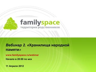 Вебинар 2. «Хранилища народной
памяти»
www.familyspace.ru/webinar
Начало в 20:00 по мск

11 Апреля 2012
 