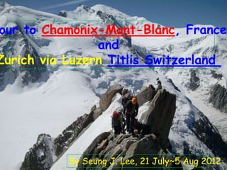 our to Chamonix-Mont-Blanc, France
                and
Zurich via Luzern Titlis Switzerland




           By Seung J. Lee, 21 July~5 Aug 2012
 