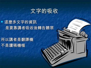 文字的吸收
   這麼多文字的資訊
    是要靠講者吸收後轉告聽眾

所以講者是翻譯機
不是讀稿機喔
 