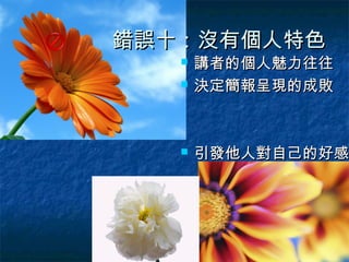錯誤十：沒有個人特色
      講者的個人魅力往往
      決定簡報呈現的成敗



      引發他人對自己的好感
 