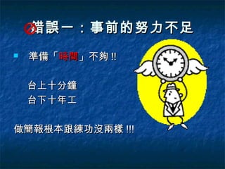 錯誤一：事前的努力不足
   準備「時間」不夠 !!

    台上十分鐘
    台下十年工

做簡報根本跟練功沒兩樣 !!!
 
