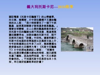 義大利托斯卡尼—2020乾旱

猶記電影《托斯卡尼豔陽下》的山巒疊翠、
向日葵、橄欖樹，片中那位戴帽子又濃妝豔
抹的女人說：「我小時候曾花了一個下午抓
瓢蟲，結果累到睡著才發現滿身都是瓢蟲。」
隨著全球變暖，女人心愛的瓢蟲將愈來愈少，
而托斯卡尼的豔陽也將不再浪漫，氣溫增高
讓田園變旱地，如詩如畫的托斯卡尼，說不
定將來只能在「詩畫」中回味。據資料顯示，
托斯卡尼地區的夜間溫度以及濕度日益上升，
今年的乾燥期比往年多了20天，氣候變遷也
將使當地的火災機率大增！《托斯卡尼豔陽
下》片中的房地產經紀人曾說： 「阿爾卑
斯山在還沒變成觀光勝地的時候，就已經預
先蓋了鐵軌，因為他們知道，有一天火車終
究會來的。」不知道托斯卡尼是否也未卜先
知，早已做好抵禦乾旱的計畫？
 