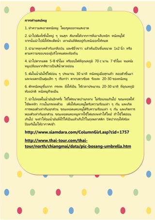 การทาแคปหมู

1. ทำควำมสะอำดหนังหมู โดยขูดออกจนสะอำด

2. นำไปต้มทังชินใหญ่ ๆ จนสุก สังเกตได้จำกกำรที่เอำเล็บหยิก หนังหมูได้
            ้ ้
จำกนั้นนำไปผึ่งใหสะเด็ดน้ำ เลำะมันที่ติดอยู่กบหนังออกให้หมด
                 ้                           ั

3. นำมำคลุกเคล้ำกับเกลือป่ น และซีอิวขำว แล้วหันเป็ นชินขนำด 1x2 นิ ้ว หรือ
                                    ้         ่        ้
ตำมควำมชอบของผูบริโภคแต่ละท้องถิ่น
                   ้

4. นำไปตำกแดด 5-8 ชวโมง หรืออบไฟที่อุณหภูมิ 70 c นำน 7 ชวโมง จนหนัง
                         ่ั                             ่ั
หมูเปลี่ยนจำกสีขำวเป็ นสีน้ำตำลอ่อน

5. ต้มในน้ำมันใช ้ไฟอ่อน ๆ ประมำณ 30 นำที หนังหมูเมื่อสุกแล้ว ลอยตัวขึนมำ
                                                                      ้
และจะแตกเป็ นตุ่มเล็ก ๆ เรียกว่ำ ตำกบตำเขียด ร ้อยละ 20-30 ของหนังหมู

6. ตักหนังหมูขนจำก กระทะ ผึ่งให ้เย็น ใช ้เวลำประมำณ 20-30 นำที ที่อุณหภูมิ
              ึ้
ห้องปกติ หนังหมูก็จะเย็ น

7. นำไปทอดในน้ำมันอีกครัง ใช ้ไฟขนำดปำนกลำง ไม่ร ้อนจนเกินไป ขณะทอดให ้
                           ้
ใช ้ตะหลิว กวนในกระทะด้วย เพื่อให ้แคบหมูไดรับควำมร ้อนเท่ำ ๆ กัน และเกิด
กำรพองตัวเท่ำกันทุกส่วน ขณะทอดแคบหมูได้รับควำมร ้อนเท่ำ ๆ กัน และเกิดกำร
พองตัวเท่ำกันทุกส่วน ขณะทอดแคบหมูหำกใช ้ไฟแรงจะทำให้ไหม้ ถ้ำใช ้ไฟอ่อน
เกินไป จะทำให ้อมน้ำมันทิงไว้ใหเ้ ย็ นแล้วเก็บไว้ในถุงพลำสติก ปิ ดปำกถุงใหสนิ ท
                         ้                                                ้
ป้ องกันไม่ให้อำกำศเข ้ำ

http://www.siamdara.com/ColumnGirl.asp?cid=1757
http://www.thai-tour.com/thai-
tour/north/chiangmai/data/pic-bosang-umbrella.htm
 