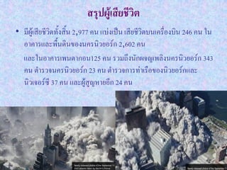 สรุปผู้เสียชีวิต
• มีผู้เสียชีวิตทั้งสิ้น 2,977 คน แบ่งเป็น เสียชีวิตบนเครื่องบิน 246 คน ใน
  อาคารและพื้นดินของนครนิวยอร์ก 2,602 คน
  และในอาคารเพนตากอน125 คน รวมถึงนักผจญเพลิงนครนิวยอร์ก 343
  คน ตารวจนครนิวยอร์ก 23 คน ตารวจการท่าเรือของนิวยอร์กและ
  นิวเจอร์ซี 37 คน และผู้สูญหายอีก 24 คน
 
