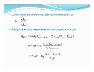  La definición de la eficiencia térmica instantánea η es:
        Qútil
     
        Q sol
 Eficiencia térmica instantánea de un concentrador solar
 