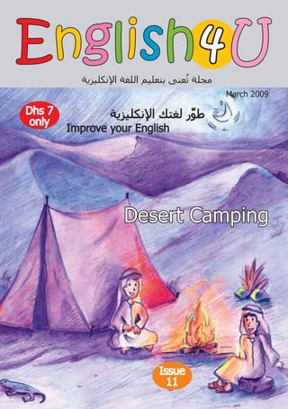 English 4 U
          ‫ﻣﺠﻠﺔ ﺗﻌﻨﻰ ﺑﺘﻌﻠﻴﻢ ﺍﻟﻠﻐﺔ ﺍﻹﻧﻜﻠﻴﺰﻳﺔ‬
                                    ُ
                                             March 2009

Dhs 7           ‫ﻁﻮﺭ ﻟﻐﺘﻚ ﺍﻹﻧﻜﻠﻴﺰﻳﺔ‬
 only                           ‫ﱢ‬
        Improve your English




                    Desert Camping




                             Issue
                               11
 