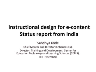 Instructional design for e-content
     Status report from India
                   Sandhya Kode
        Chief Mentor and Director (EnhanceEdu),
     Director, Training and Development, Center for
   Education Technology and Learning Sciences (CETLS),
                      IIIT Hyderabad
 