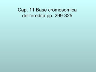 Cap. 11 Base cromosomica dell’eredità pp. 299-325 