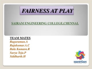 FAIRNESS AT PLAY
SAIRAM ENGINEERING COLLEGE,CHENNAI.
TEAM MATES
Raguraman.A
Rajakumar.A.C
Bala Kumara.R
Surya Teja.P
Siddharth.H
 